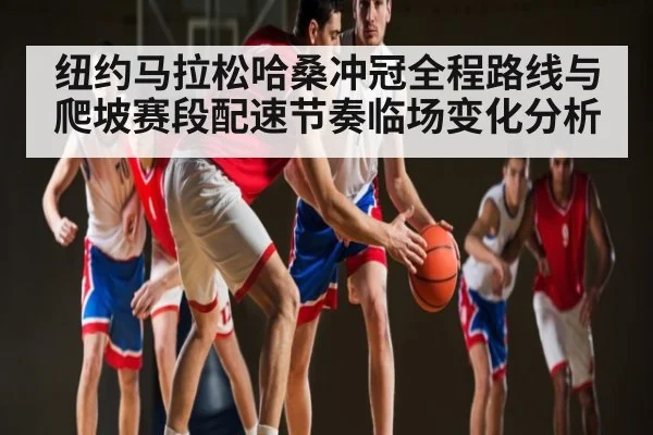 纽约马拉松哈桑冲冠全程路线与爬坡赛段配速节奏临场变化分析