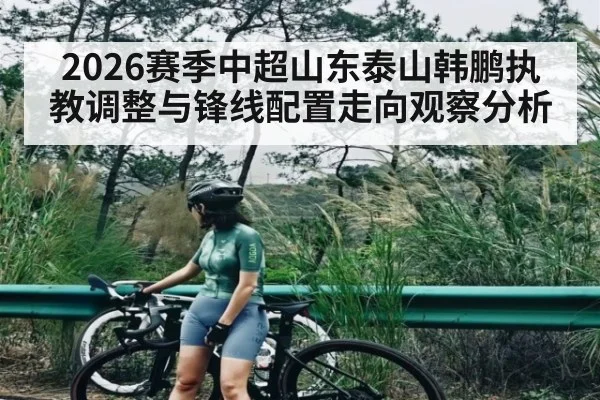 2026赛季中超山东泰山韩鹏执教调整与锋线配置走向观察分析
