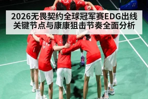 2026无畏契约全球冠军赛EDG出线关键节点与康康狙击节奏全面分析
