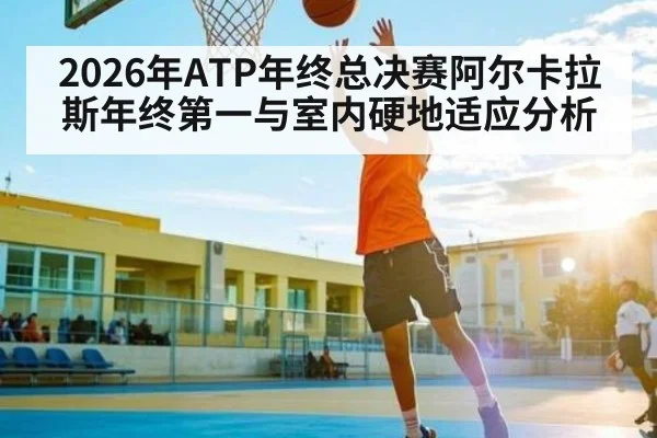 2026年ATP年终总决赛阿尔卡拉斯年终第一与室内硬地适应分析 | kaiyun sports